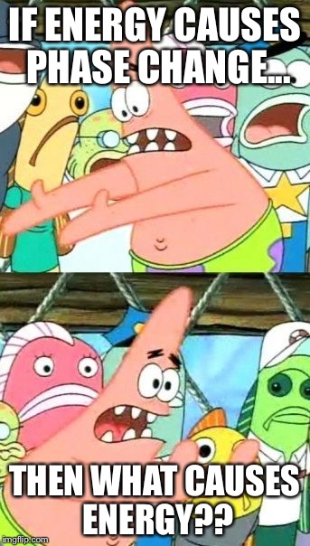 Put It Somewhere Else Patrick | IF ENERGY CAUSES PHASE CHANGE... THEN WHAT CAUSES ENERGY?? | image tagged in memes,put it somewhere else patrick | made w/ Imgflip meme maker