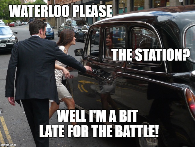 Waterloo  | WATERLOO PLEASE; THE STATION? WELL I'M A BIT LATE FOR THE BATTLE! | image tagged in waterloo,taxi,taxicab,battle,station | made w/ Imgflip meme maker