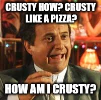 Joe Pesci | CRUSTY HOW? CRUSTY LIKE A PIZZA? HOW AM I CRUSTY? | image tagged in joe pesci | made w/ Imgflip meme maker
