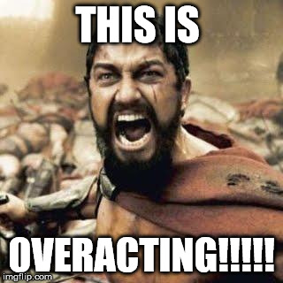THIS IS SPARTA!!!! |  THIS IS; OVERACTING!!!!! | image tagged in this is sparta | made w/ Imgflip meme maker