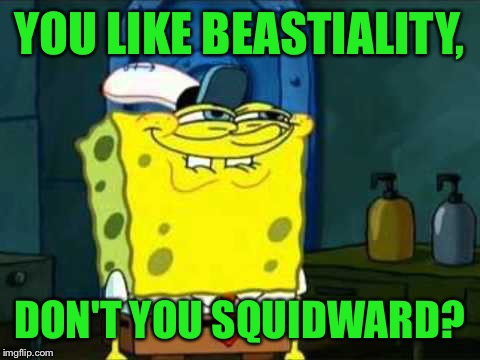 YOU LIKE BEASTIALITY, DON'T YOU SQUIDWARD? | made w/ Imgflip meme maker