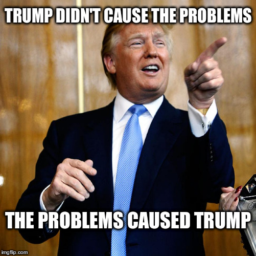 The problems caused Trump | TRUMP DIDN'T CAUSE THE PROBLEMS; THE PROBLEMS CAUSED TRUMP | image tagged in trump,problems,obama,hillary,clinton | made w/ Imgflip meme maker