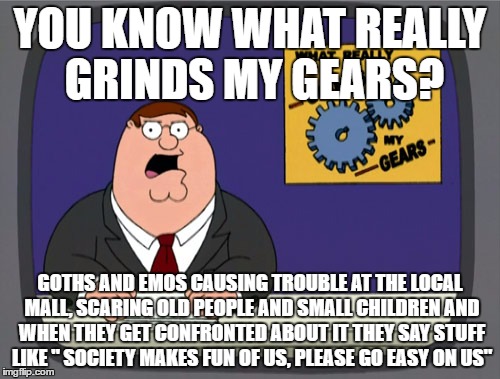 Peter Griffin News Meme | YOU KNOW WHAT REALLY GRINDS MY GEARS? GOTHS AND EMOS CAUSING TROUBLE AT THE LOCAL MALL, SCARING OLD PEOPLE AND SMALL CHILDREN AND WHEN THEY GET CONFRONTED ABOUT IT THEY SAY STUFF LIKE " SOCIETY MAKES FUN OF US, PLEASE GO EASY ON US" | image tagged in memes,peter griffin news | made w/ Imgflip meme maker