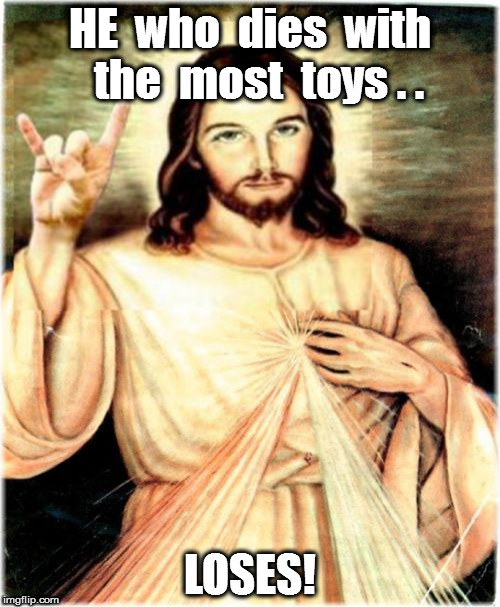 Metal Jesus | HE  who  dies  with  the  most  toys . . LOSES! | image tagged in memes,metal jesus | made w/ Imgflip meme maker