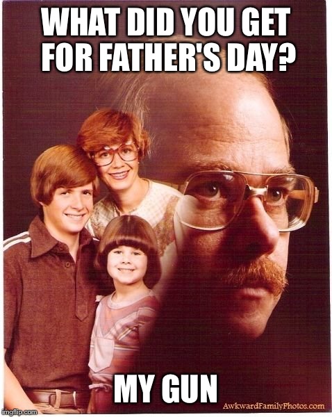 Vengeance Dad Meme | WHAT DID YOU GET FOR FATHER'S DAY? MY GUN | image tagged in memes,vengeance dad | made w/ Imgflip meme maker