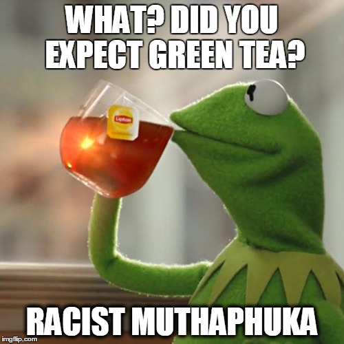 its not easy being colored | WHAT? DID YOU EXPECT GREEN TEA? RACIST MUTHAPHUKA | image tagged in memes,kermit the frog,keep it green,relax,racism,racist | made w/ Imgflip meme maker