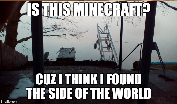 When I woke up..... | IS THIS MINECRAFT? CUZ I THINK I FOUND THE SIDE OF THE WORLD | image tagged in morning memes | made w/ Imgflip meme maker