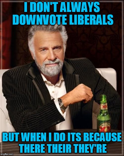 The Most Interesting Man In The World Meme | I DON'T ALWAYS DOWNVOTE LIBERALS BUT WHEN I DO ITS BECAUSE THERE THEIR THEY'RE | image tagged in memes,the most interesting man in the world | made w/ Imgflip meme maker