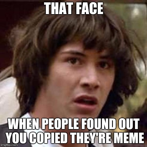 Conspiracy Keanu | THAT FACE; WHEN PEOPLE FOUND OUT YOU COPIED THEY'RE MEME | image tagged in memes,conspiracy keanu | made w/ Imgflip meme maker