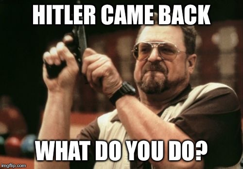 Am I The Only One Around Here | HITLER CAME BACK; WHAT DO YOU DO? | image tagged in memes,am i the only one around here | made w/ Imgflip meme maker