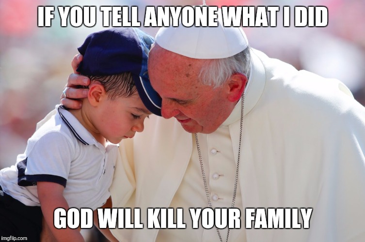 Sexy pope | IF YOU TELL ANYONE WHAT I DID; GOD WILL KILL YOUR FAMILY | image tagged in god,priest,kids,sexual | made w/ Imgflip meme maker