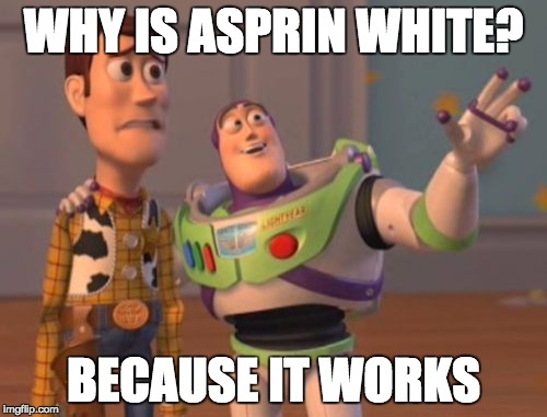 X, X Everywhere | WHY IS ASPRIN WHITE? BECAUSE IT WORKS | image tagged in memes,x x everywhere | made w/ Imgflip meme maker