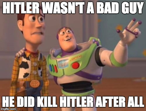 X, X Everywhere Meme | HITLER WASN'T A BAD GUY; HE DID KILL HITLER AFTER ALL | image tagged in memes,x x everywhere | made w/ Imgflip meme maker