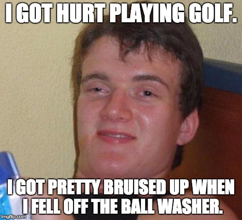 stoned guy | I GOT HURT PLAYING GOLF. I GOT PRETTY BRUISED UP WHEN I FELL OFF THE BALL WASHER. | image tagged in stoned guy | made w/ Imgflip meme maker