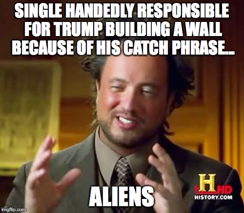 Aliens  | SINGLE HANDEDLY RESPONSIBLE FOR TRUMP BUILDING A WALL BECAUSE OF HIS CATCH PHRASE... ALIENS | image tagged in memes,ancient aliens,trump,build the wall | made w/ Imgflip meme maker