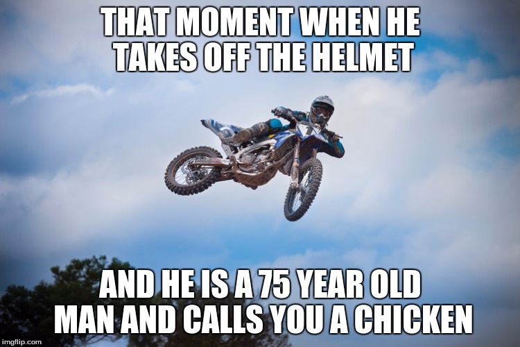 THAT MOMENT WHEN HE TAKES OFF THE HELMET; AND HE IS A 75 YEAR OLD MAN AND CALLS YOU A CHICKEN | image tagged in dirtbike jumps | made w/ Imgflip meme maker
