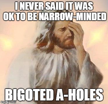 Jesus | I NEVER SAID IT WAS OK TO BE NARROW-MINDED; BIGOTED A-HOLES | image tagged in jesus | made w/ Imgflip meme maker