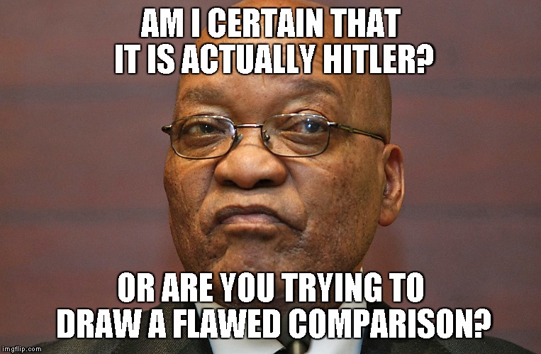 jacob zuma serious | AM I CERTAIN THAT IT IS ACTUALLY HITLER? OR ARE YOU TRYING TO DRAW A FLAWED COMPARISON? | image tagged in jacob zuma serious | made w/ Imgflip meme maker