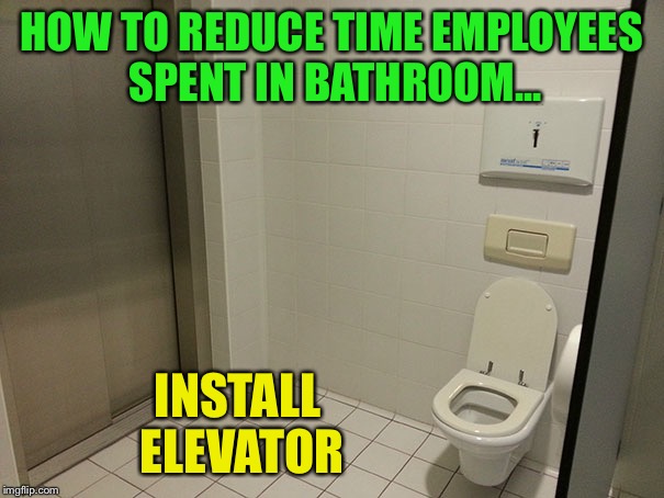 HOW TO REDUCE TIME EMPLOYEES SPENT IN BATHROOM... INSTALL ELEVATOR | image tagged in go home elevator you're drunk | made w/ Imgflip meme maker