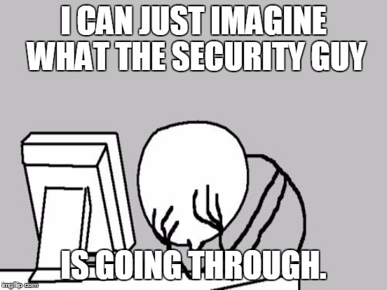 I CAN JUST IMAGINE WHAT THE SECURITY GUY IS GOING THROUGH. | made w/ Imgflip meme maker