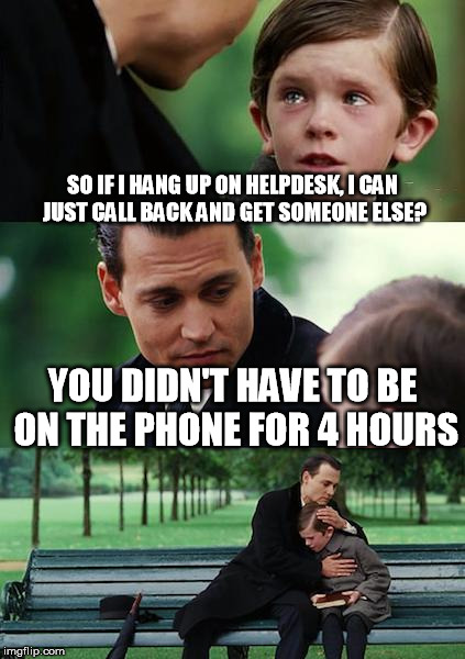 Everytime... |  SO IF I HANG UP ON HELPDESK, I CAN JUST CALL BACK AND GET SOMEONE ELSE? YOU DIDN'T HAVE TO BE ON THE PHONE FOR 4 HOURS | image tagged in memes,finding neverland,helpdesk,computers | made w/ Imgflip meme maker