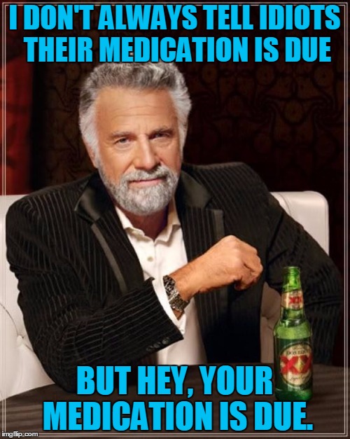 The Most Interesting Man In The World Meme | I DON'T ALWAYS TELL IDIOTS THEIR MEDICATION IS DUE BUT HEY, YOUR MEDICATION IS DUE. | image tagged in memes,the most interesting man in the world | made w/ Imgflip meme maker