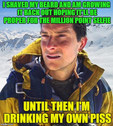 I SHAVED MY BEARD AND AM GROWING IT BACK OUT HOPING IT'LL BE PROPER FOR THE MILLION POINT SELFIE UNTIL THEN I'M DRINKING MY OWN PISS | made w/ Imgflip meme maker