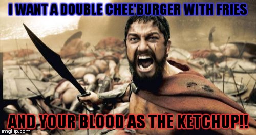 Sparta Leonidas | I WANT A DOUBLE CHEE'BURGER WITH FRIES; AND YOUR BLOOD AS THE KETCHUP!! | image tagged in memes,sparta leonidas | made w/ Imgflip meme maker