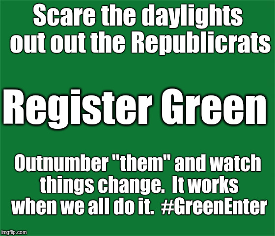Scare the daylights out out the Republicrats; Register Green; Outnumber "them" and watch things change.  It works when we all do it.  #GreenEnter | image tagged in green party | made w/ Imgflip meme maker