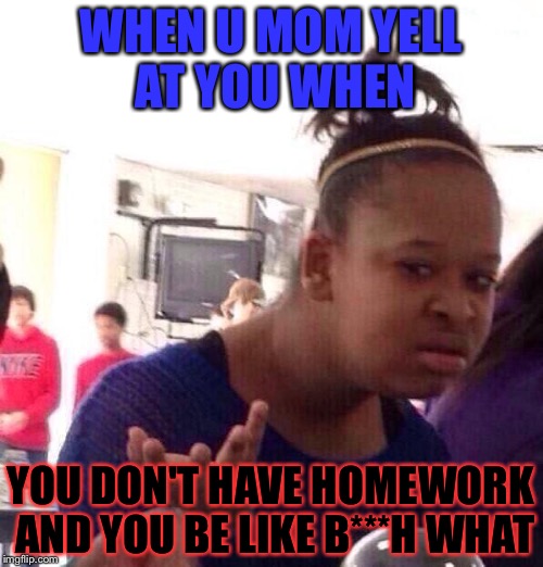 Black Girl Wat | WHEN U MOM YELL AT YOU WHEN; YOU DON'T HAVE HOMEWORK AND YOU BE LIKE B***H WHAT | image tagged in memes,black girl wat | made w/ Imgflip meme maker