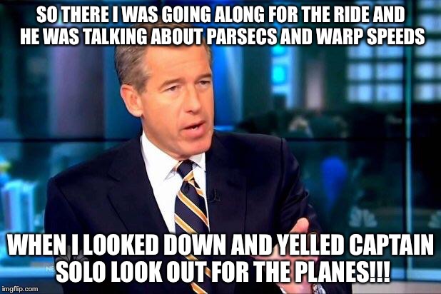 Brian Williams Was There 2 Meme | SO THERE I WAS GOING ALONG FOR THE RIDE AND HE WAS TALKING ABOUT PARSECS AND WARP SPEEDS; WHEN I LOOKED DOWN AND YELLED CAPTAIN SOLO LOOK OUT FOR THE PLANES!!! | image tagged in memes,brian williams was there 2 | made w/ Imgflip meme maker