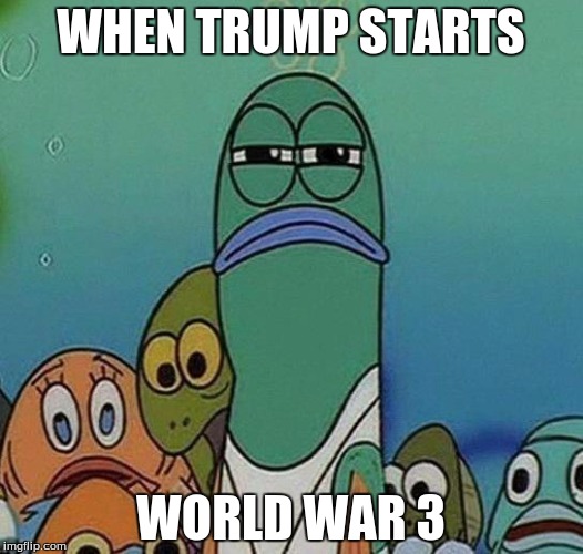SpongeBob | WHEN TRUMP STARTS; WORLD WAR 3 | image tagged in spongebob | made w/ Imgflip meme maker