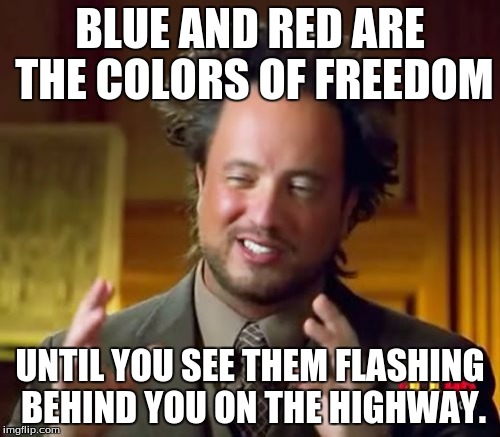 Ancient Aliens | BLUE AND RED ARE THE COLORS OF FREEDOM; UNTIL YOU SEE THEM FLASHING BEHIND YOU ON THE HIGHWAY. | image tagged in memes,ancient aliens | made w/ Imgflip meme maker