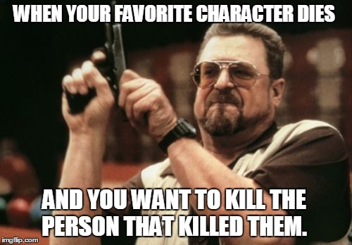 Am I The Only One Around Here | WHEN YOUR FAVORITE CHARACTER DIES; AND YOU WANT TO KILL THE PERSON THAT KILLED THEM. | image tagged in memes,am i the only one around here | made w/ Imgflip meme maker