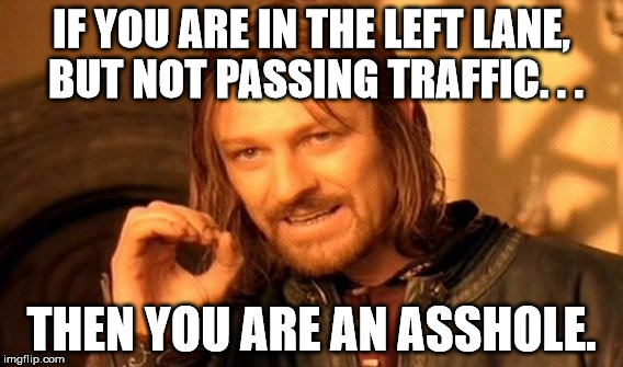 Left Lane for Passing | IF YOU ARE IN THE LEFT LANE, BUT NOT PASSING TRAFFIC. . . THEN YOU ARE AN ASSHOLE. | image tagged in left lane not passing pass only traffic jam drive driving freeway blocking highway interstate | made w/ Imgflip meme maker