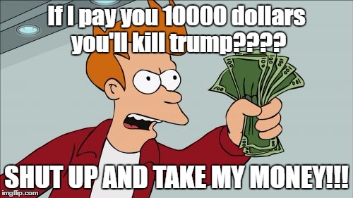 Shut Up And Take My Money Fry Meme | If I pay you 10000 dollars you'll kill trump???? SHUT UP AND TAKE MY MONEY!!! | image tagged in memes,shut up and take my money fry | made w/ Imgflip meme maker