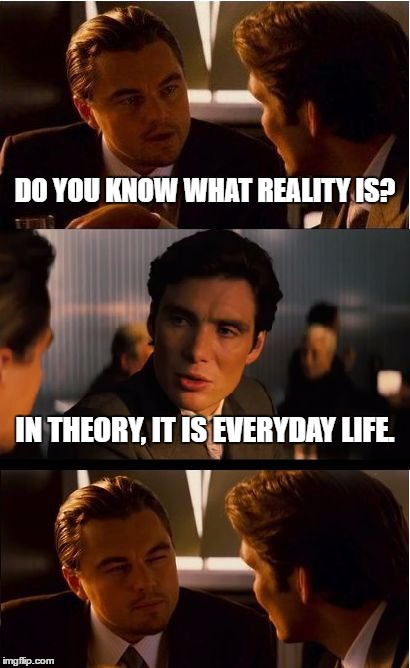 Inception | DO YOU KNOW WHAT REALITY IS? IN THEORY, IT IS EVERYDAY LIFE. | image tagged in memes,inception | made w/ Imgflip meme maker