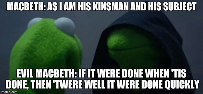 Evil Kermit | MACBETH: AS I AM HIS KINSMAN AND HIS SUBJECT; EVIL MACBETH: IF IT WERE DONE WHEN 'TIS DONE, THEN 'TWERE WELL IT WERE DONE QUICKLY | image tagged in evil kermit | made w/ Imgflip meme maker