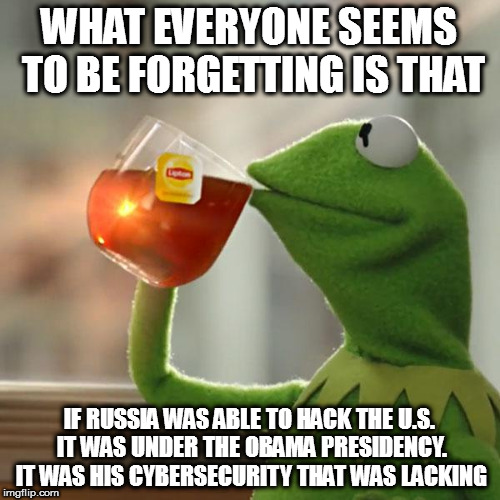 But That's None Of My Business Meme | WHAT EVERYONE SEEMS TO BE FORGETTING IS THAT; IF RUSSIA WAS ABLE TO HACK THE U.S. IT WAS UNDER THE OBAMA PRESIDENCY. IT WAS HIS CYBERSECURITY THAT WAS LACKING | image tagged in memes,but thats none of my business,kermit the frog obama trump russia hacking dnc podesta democratis national convention electi | made w/ Imgflip meme maker