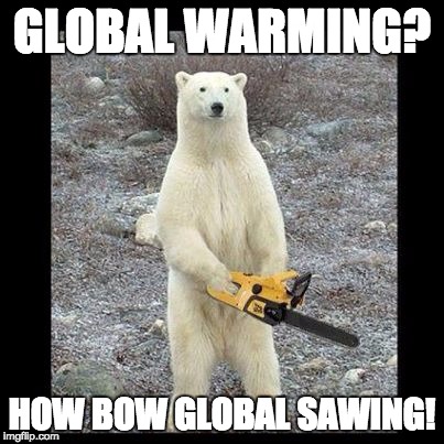 Chainsaw Bear | GLOBAL WARMING? HOW BOW GLOBAL SAWING! | image tagged in memes,chainsaw bear | made w/ Imgflip meme maker