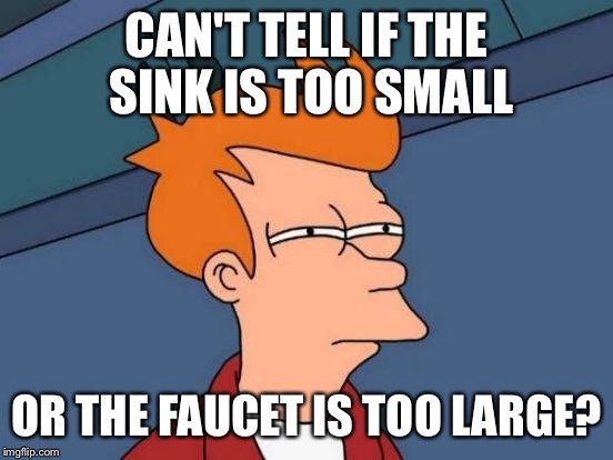 Futurama Fry Meme | CAN'T TELL IF THE SINK IS TOO SMALL OR THE FAUCET IS TOO LARGE? | image tagged in memes,futurama fry | made w/ Imgflip meme maker