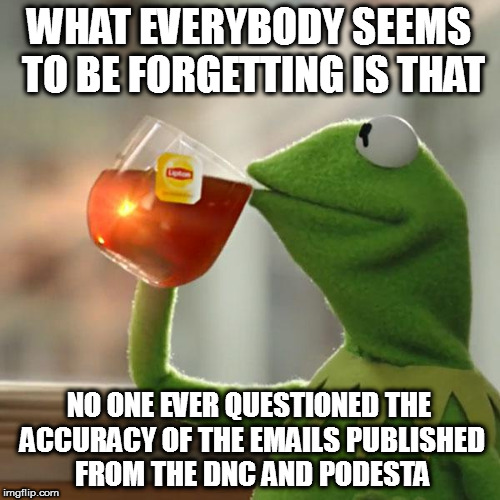 But That's None Of My Business Meme | WHAT EVERYBODY SEEMS TO BE FORGETTING IS THAT; NO ONE EVER QUESTIONED THE ACCURACY OF THE EMAILS PUBLISHED FROM THE DNC AND PODESTA | image tagged in memes,but thats none of my business,kermit the frog | made w/ Imgflip meme maker