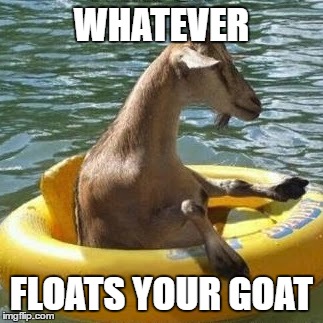 WHATEVER FLOATS YOUR GOAT | made w/ Imgflip meme maker