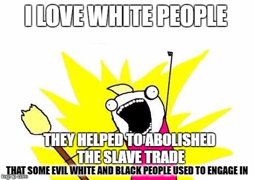 X All The Y Meme | I LOVE WHITE PEOPLE; THEY HELPED TO ABOLISHED THE SLAVE TRADE; THAT SOME EVIL WHITE AND BLACK PEOPLE USED TO ENGAGE IN | image tagged in memes,x all the y | made w/ Imgflip meme maker
