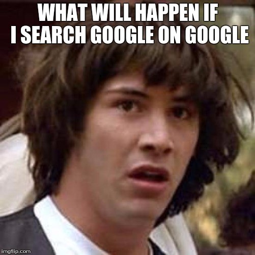 Conspiracy Keanu | WHAT WILL HAPPEN IF I SEARCH GOOGLE ON GOOGLE | image tagged in memes,conspiracy keanu | made w/ Imgflip meme maker