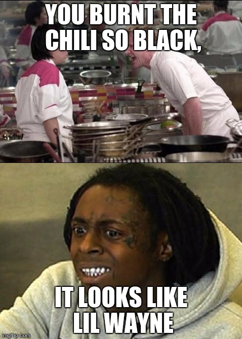 YOU BURNT THE CHILI SO BLACK, IT LOOKS LIKE LIL WAYNE | image tagged in chef gordon ramsay,lil wayne stupid | made w/ Imgflip meme maker