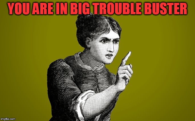 Tsk Tsk - Woman | YOU ARE IN BIG TROUBLE BUSTER | image tagged in tsk tsk - woman | made w/ Imgflip meme maker