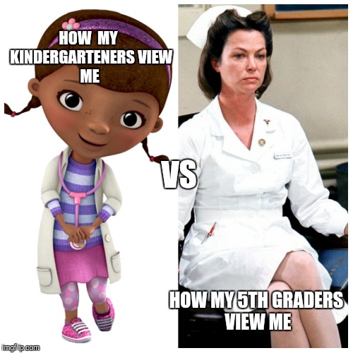 HOW 
MY 
KINDERGARTENERS
VIEW ME; VS; HOW MY 5TH GRADERS VIEW ME | image tagged in nurse | made w/ Imgflip meme maker