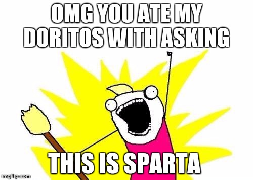 X All The Y Meme | OMG YOU ATE MY DORITOS WITH ASKING; THIS IS SPARTA | image tagged in memes,x all the y | made w/ Imgflip meme maker
