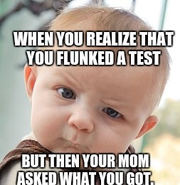 Skeptical Baby Meme | WHEN YOU REALIZE THAT YOU FLUNKED A TEST; BUT THEN YOUR MOM ASKED WHAT YOU GOT. | image tagged in memes,skeptical baby | made w/ Imgflip meme maker